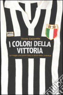 I colori della vittoria. Le maglie che hanno fatto la storia della Juventus libro di Calzaretta Nicola