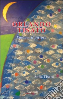 Orlando Tisato. L'uomo, il pittore libro di Tisato Sofia