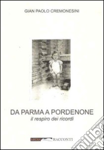 Da Parma a Pordenone. Il respiro dei ricordi libro di Cremonesini Gian Paolo