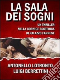 La sala dei sogni. Un thriller nella cornice esoterica di palazzo Farnese libro di Lotronto Antonello; Berrettini Luigi