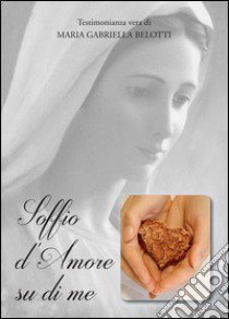 Soffio d'amore su di me. Testimonianza vera libro di Belotti Maria Gabriella