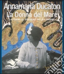 Annamaria Ducaton. La donna del mare. Attorno al pensiero della libertà. Ediz. illustrata libro di Fasolato P. (cur.)