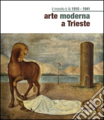 Il mondo è là. Arte moderna a Trieste 1910-1941. Ediz. illustrata libro