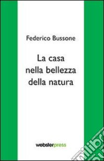 La casa nella bellezza della natura libro di Bussone Federico