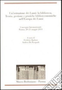 Un'istituzione dei Lumi: la biblioteca. Teoria, gestione, pratiche biblioteconomiche nell'Europa dei Lumi. Convegno Internazionale (Parma, 20-21 maggio 2011) libro di Barbier F. (cur.); De Pasquale A. (cur.)