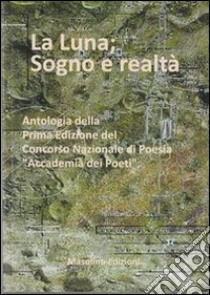 La luna. Sogno e realtà. Antologia della prima edizione del Concorso Nazionale di Poesia «Accademia dei poeti» libro