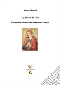 La luce e la vita. Formazione e narrazione nel quarto Vangelo libro di Righetti Marco