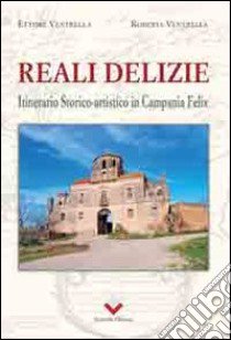 Reali delizie. Itinerario storico-artistico in Campania Felix libro di Ventrella Ettore; Ventrella Roberta