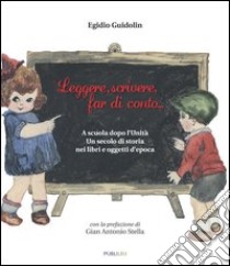 Leggere, scrivere, far di conto... A scuola dopo l'unità. Un secolo di storia nei libri e oggetti d'epoca libro di Guidolin Egidio