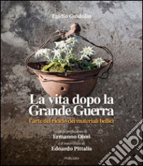 La vita dopo la guerra grande. L'arte del riciclo dei materiali bellici libro di Guidolin Egidio