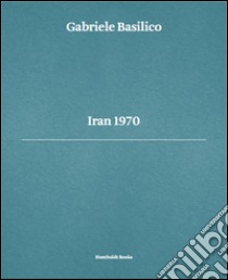 Gabriele Basilico. Iran 1970. Ediz. multilingue libro di Doninelli Luca; Basilico Gabriele; Calvenzi Giovanna