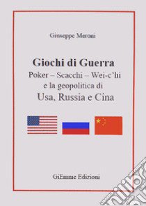 Giochi di guerra. Poker, scacchi, wei c'hi e la geopolitica di Usa, Russia e Cina libro di Meroni Giuseppe