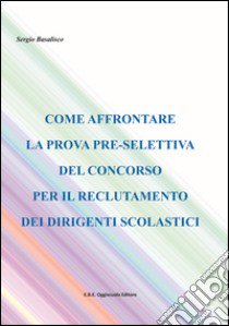 Come affrontare la prova pre-selettiva del concorso per il reclutamento dei dirigenti scolastici libro di Basalisco Sergio