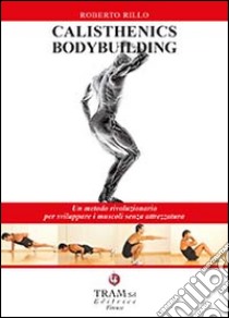 Calisthenics bodybuilding. un metodo rivoluzionario per sviluppare muscoli realmente senza attrezzatura libro di Rillo Roberto