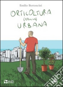 Orticoltura (eroica) urbana libro di Bertoncini Emilio