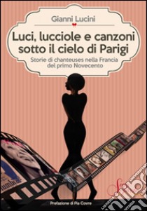 Luci, lucciole e canzoni sotto il cielo di Parigi. Storie di chanteuses nella Francia del primo Novecento libro di Lucini Gianni