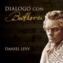 Dialogo con Beethoven. Un tributo oltre al tempo. Ediz. illustrata libro di Levy Daniel