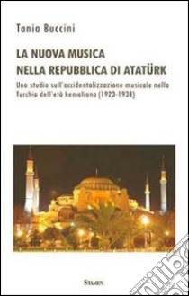 La nuova musica nella Repubblica di Atatürk. Uno studio sull'occidentalizzazione musicale nella Turchia dell'età kemaliana (1923-1938) libro di Buccini Tania