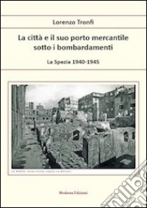 La città e il suo porto mercantile sotto i bombardamenti. La Spezia 1940-1945 libro di Tronfi LOrenzo