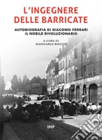 L'ingegnere delle barricate. Autobiografia di Giacomo Ferrari il nobile rivoluzionario. Ediz. ridotta libro di Bocchi G. (cur.)