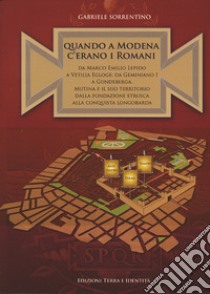 Quando a Modena c'erano i romani. Da Marco Emilio Lepido a Vitilia Egloge; da Geminiano I a Gundeberga. Mutina e il suo territorio dalla fondazione etrusca alla conquista longobarda libro di Sorrentino Gabriele