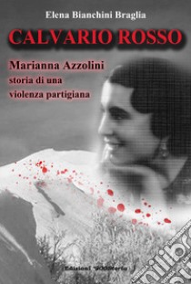 Calvario rosso. Marianna Azzolini. Storia di una violenza partigiana libro di Bianchini Braglia Elena