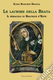 Le lacrime della Beata. Il miracolo di Beatrice d'Este libro di Bianchini Braglia Elena