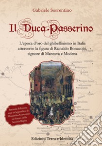 Il Duca Passerino. L'epoca d'oro del ghibellinismo in Italia attraverso la figura di Rainaldo Bonacolsi, signore di Mantova e di Modena libro di Sorrentino Gabriele