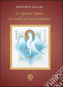 Lo Spirito Santo in Cirillo di Gerusalemme libro di Calisi Antonio