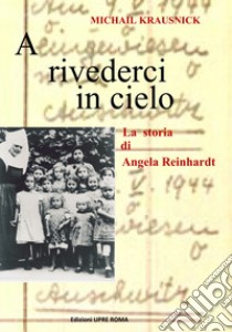 A rivederci in cielo. La storia di Angela Reinhardt libro di Krausnick Michail; Cagna Ninchi P. (cur.)