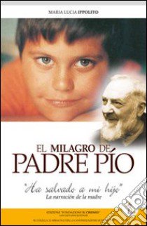 El Milagro de padre Pìo: «Ha salvato mi hìjo». La narrazion de la madre libro di Ippolito M. Lucia; Conte A. (cur.)