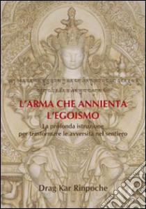 L'arma che annienta l'egoismo. La profonda istruzione per trasformare le avversità nel sentiero libro di Drag Kar (Rinpoche)