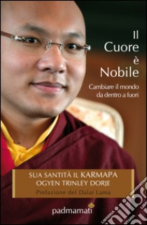 Il cuore è nobile. Cambiare il mondo da dentro a fuori libro di Ogyen Trinley Dorje