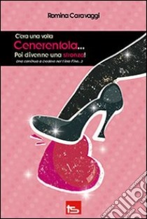 C'era una volta Cenerentola... Poi divenne una stronza! (ma continua a credere nel lieto fine...) libro di Caravaggi Romina