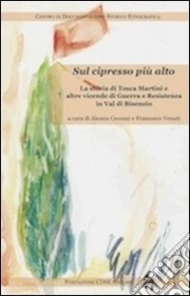 Sul cipresso più alto. La storia di Tosca Martini e altre vicende di guerra e Resistenza in val di Bisenzio libro di Cecconi Alessia; Venuti Francesco