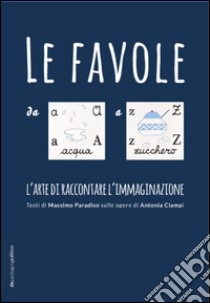 Le favole da A a Z. L'arte di raccontare l'immaginazione. Ediz. illustrata libro di Paradiso Massimo; Ciampi Antonia