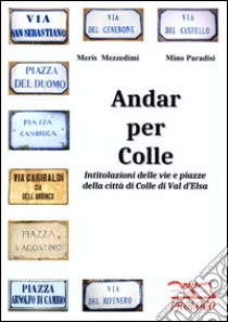 Andar per Colle. Intitolazioni delle vie e piazze della città di Colle di Val d'Elsa libro di Mezzedimi Meris; Paradisi Mino