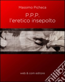 P.P.P. l'eretico insepolto libro di Picheca Massimo