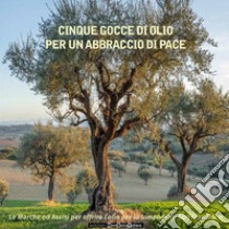 Cinque gocce di olio per un abbraccio di pace. Le Marche ad Assisi per offrire l'olio per la lampada di san Francesco libro di Spina Angelo; Assam; Sargenti C. (cur.)