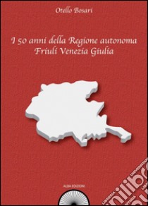 I 50 anni della Regione autonoma Friuli Venezia Giulia libro di Bosari Otello