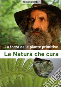 La natura che cura. La forza delle piante primitive libro di Wachtler Michael