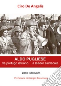 Aldo Pugliese, da profugo istriano... a leader sindacale libro di De Angelis Ciro