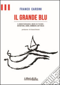 Il grande blu. Il Mediterraneo, mare di tesori. Avventure, sogni, commerci, battaglie libro di Cardini Franco