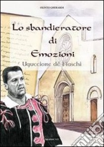 Lo sbandieratore di emozioni. Uguccione de' Fiaschi libro di Gherardi Olinto; Di Veroli A. (cur.)