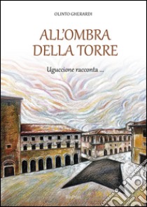 All'ombra della torre. Uguccione racconta libro di Gherardi Olinto; Di Veroli A. (cur.)