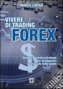 Vivere di trading sul Forex. Metodi e strategie per guadagnare con il mercato delle valute libro di Capria Marco