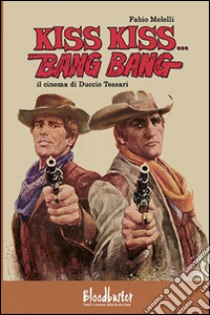 Kiss kiss...Bang bang. Il cinema di Duccio Tessari libro di Melelli Fabio