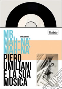 Mr. Mah-Nà Mah-Nà. Piero Umiliani e la sua musica libro di Tosi Gianluca