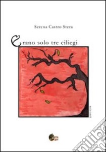 Erano solo tre ciliegi libro di Castro Stera Serena; Benelli G. (cur.)