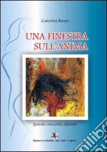 Una finestra sull'anima. Poesie, racconti, dipinti libro di Russo Caterina